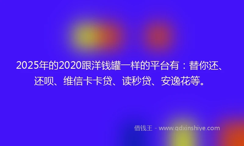 2025年的2020跟洋钱罐一样的平台有：替你还、还呗、维信卡卡贷、读秒贷、安逸花等。