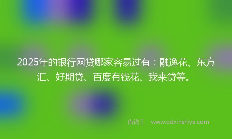 2025年的银行网贷哪家容易过有：融逸花、东方汇、好期贷、百度有钱花、我来贷等。
