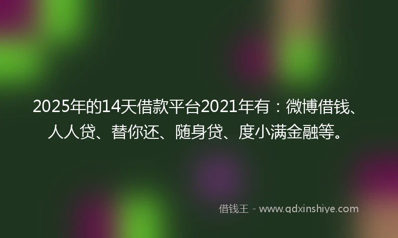 2025年的14天借款平台2021年有：微博借钱、人人贷、替你还、随身贷、度小满金融等。