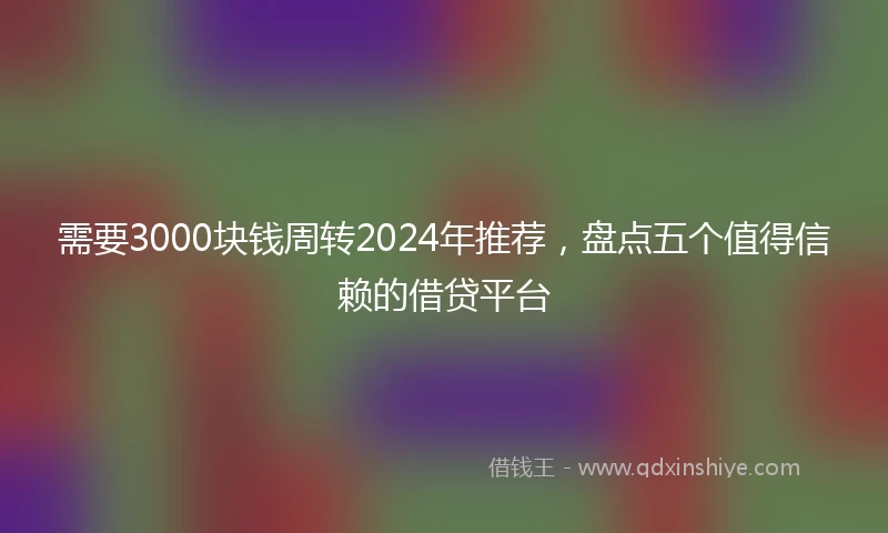 需要3000块钱周转2024年推荐，盘点五个值得信赖的借贷平台