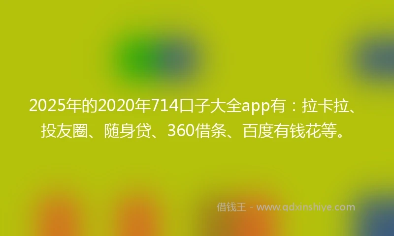 2025年的2020年714口子大全app有：拉卡拉、投友圈、随身贷、360借条、百度有钱花等。