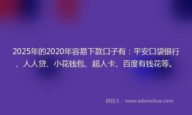 2025年的2020年容易下款口子有：平安口袋银行、人人贷、小花钱包、超人卡、百度有钱花等。
