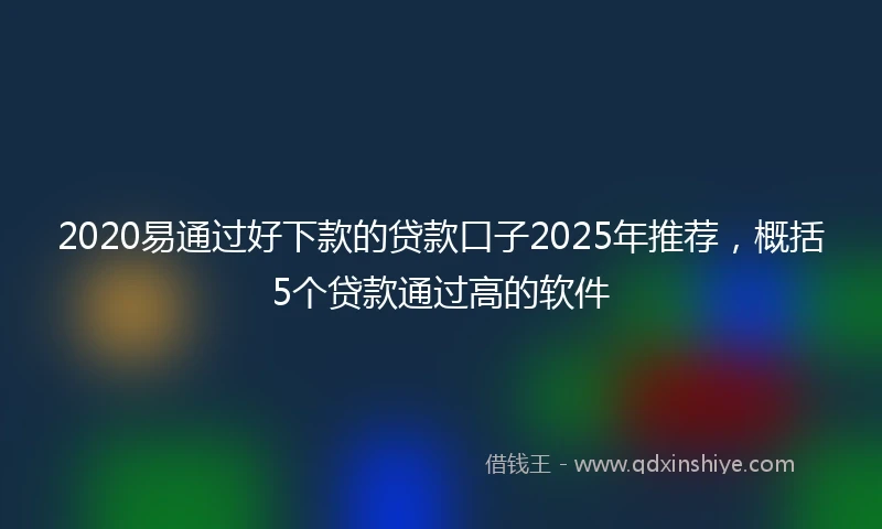 2020易通过好下款的贷款口子2025年推荐，概括5个贷款通过高的软件
