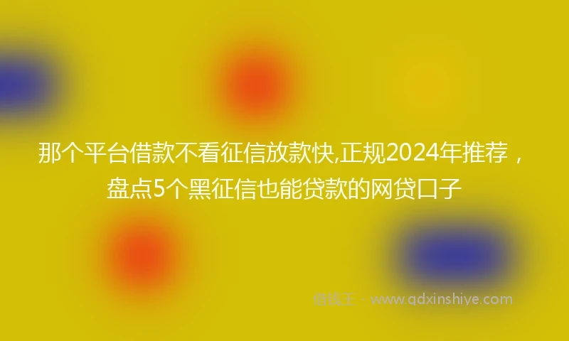 那个平台借款不看征信放款快,正规2024年推荐，盘点5个黑征信也能贷款的网贷口子