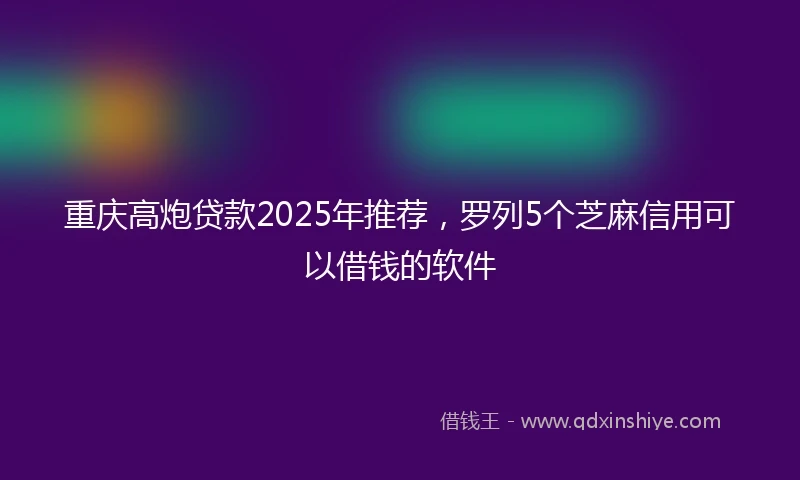 重庆高炮贷款2025年推荐，罗列5个芝麻信用可以借钱的软件
