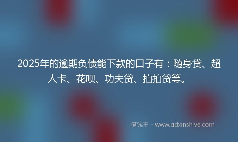 2025年的逾期负债能下款的口子有：随身贷、超人卡、花呗、功夫贷、拍拍贷等。