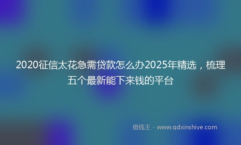 2020征信太花急需贷款怎么办2025年精选，梳理五个最新能下来钱的平台