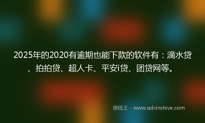 2025年的2020有逾期也能下款的软件有：滴水贷、拍拍贷、超人卡、平安i贷、团贷网等。
