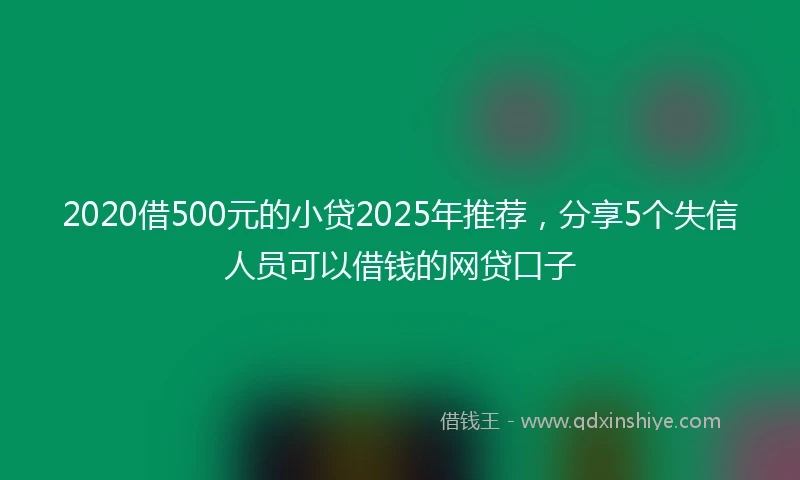 2020借500元的小贷2025年推荐，分享5个失信人员可以借钱的网贷口子