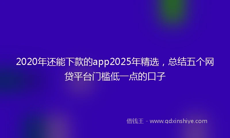2020年还能下款的app2025年精选，总结五个网贷平台门槛低一点的口子