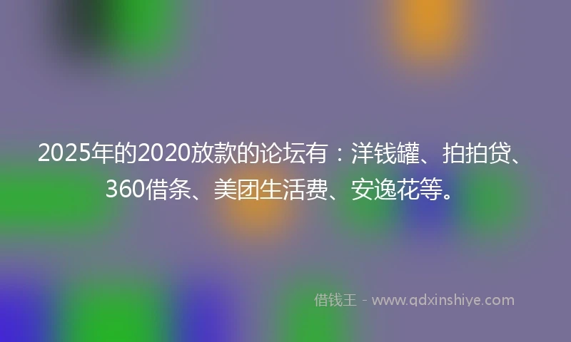 2025年的2020放款的论坛有：洋钱罐、拍拍贷、360借条、美团生活费、安逸花等。