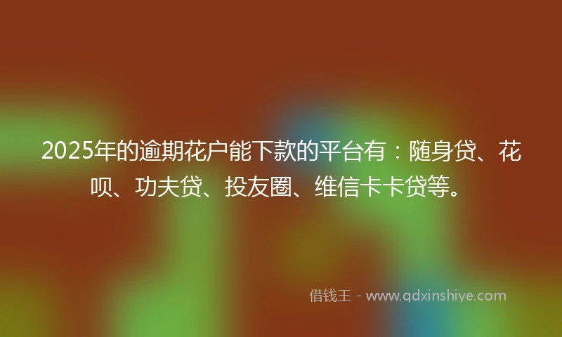 2025年的逾期花户能下款的平台有：随身贷、花呗、功夫贷、投友圈、维信卡卡贷等。