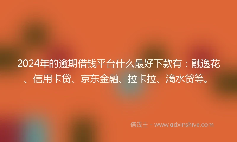 2024年的逾期借钱平台什么最好下款有：融逸花、信用卡贷、京东金融、拉卡拉、滴水贷等。