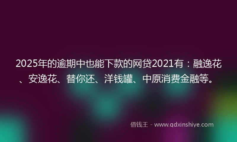 2025年的逾期中也能下款的网贷2021有：融逸花、安逸花、替你还、洋钱罐、中原消费金融等。