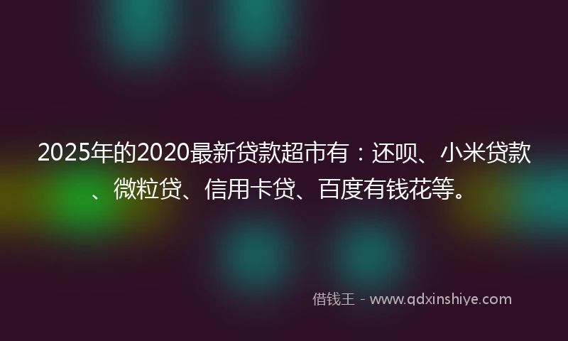 2025年的2020最新贷款超市有：还呗、小米贷款、微粒贷、信用卡贷、百度有钱花等。