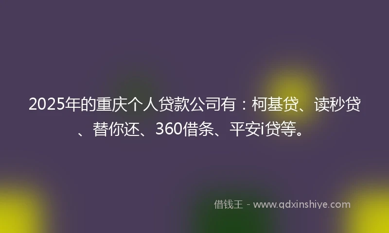 2025年的重庆个人贷款公司有：柯基贷、读秒贷、替你还、360借条、平安i贷等。