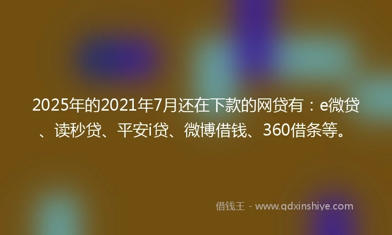 2025年的2021年7月还在下款的网贷有：e微贷、读秒贷、平安i贷、微博借钱、360借条等。