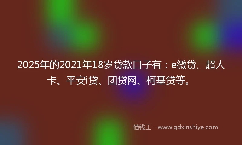 2025年的2021年18岁贷款口子有：e微贷、超人卡、平安i贷、团贷网、柯基贷等。