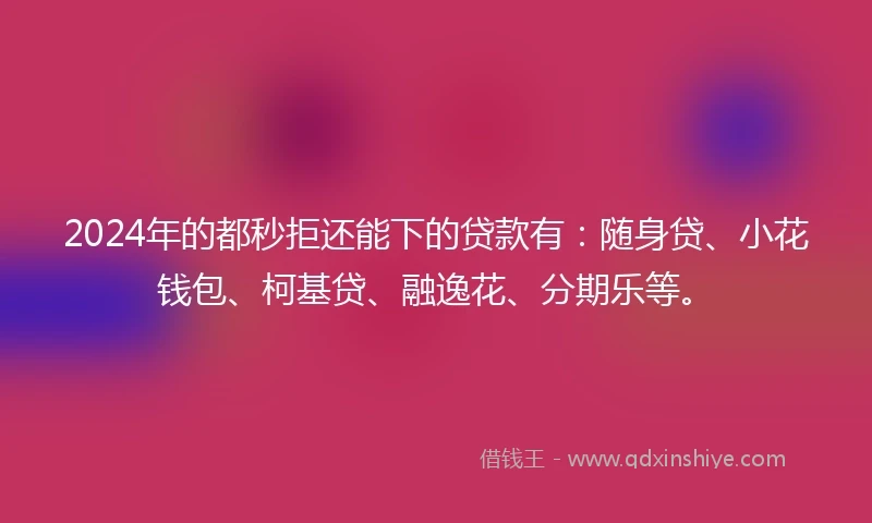 2024年的都秒拒还能下的贷款有：随身贷、小花钱包、柯基贷、融逸花、分期乐等。