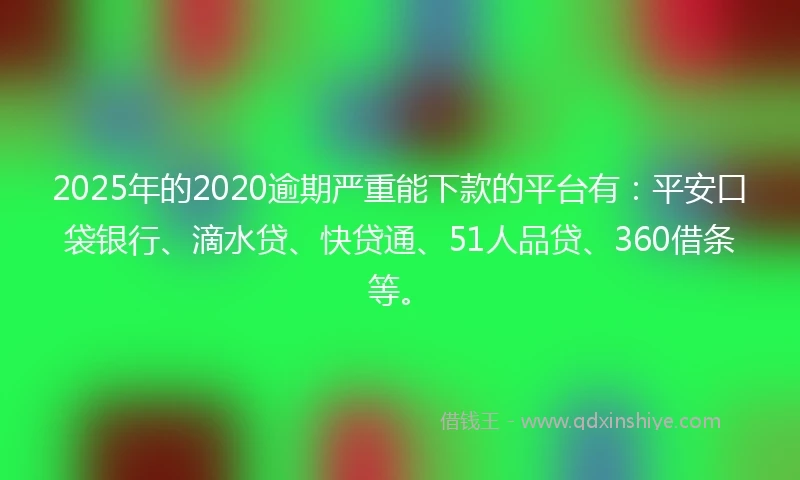 2025年的2020逾期严重能下款的平台有：平安口袋银行、滴水贷、快贷通、51人品贷、360借条等。