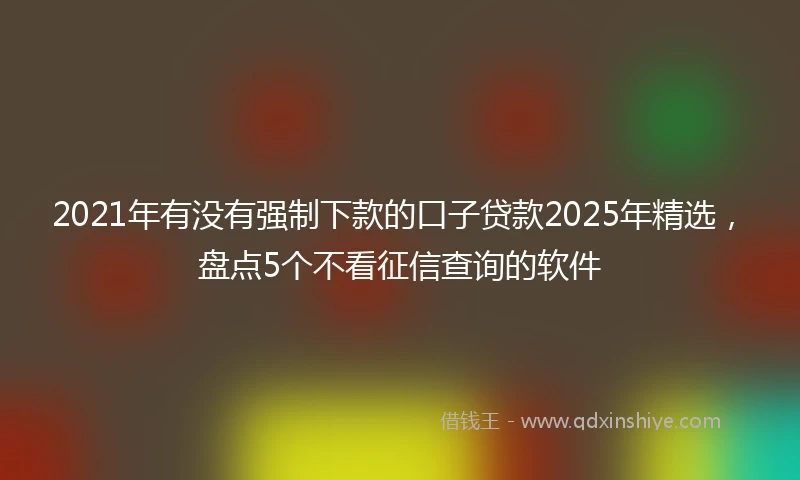 2021年有没有强制下款的口子贷款2025年精选，盘点5个不看征信查询的软件