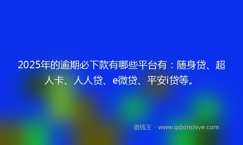 2025年的逾期必下款有哪些平台有：随身贷、超人卡、人人贷、e微贷、平安i贷等。