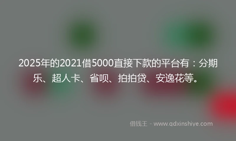 2025年的2021借5000直接下款的平台有：分期乐、超人卡、省呗、拍拍贷、安逸花等。