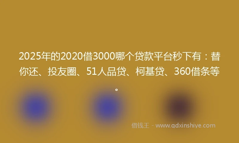 2025年的2020借3000哪个贷款平台秒下有：替你还、投友圈、51人品贷、柯基贷、360借条等。