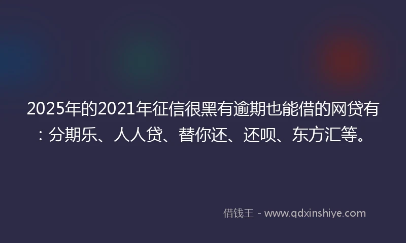 2025年的2021年征信很黑有逾期也能借的网贷有：分期乐、人人贷、替你还、还呗、东方汇等。
