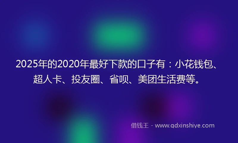2025年的2020年最好下款的口子有：小花钱包、超人卡、投友圈、省呗、美团生活费等。