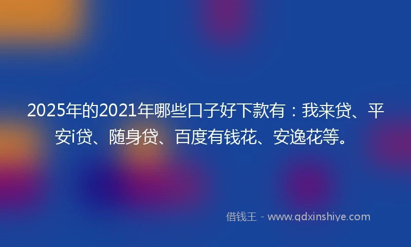 2025年的2021年哪些口子好下款有：我来贷、平安i贷、随身贷、百度有钱花、安逸花等。
