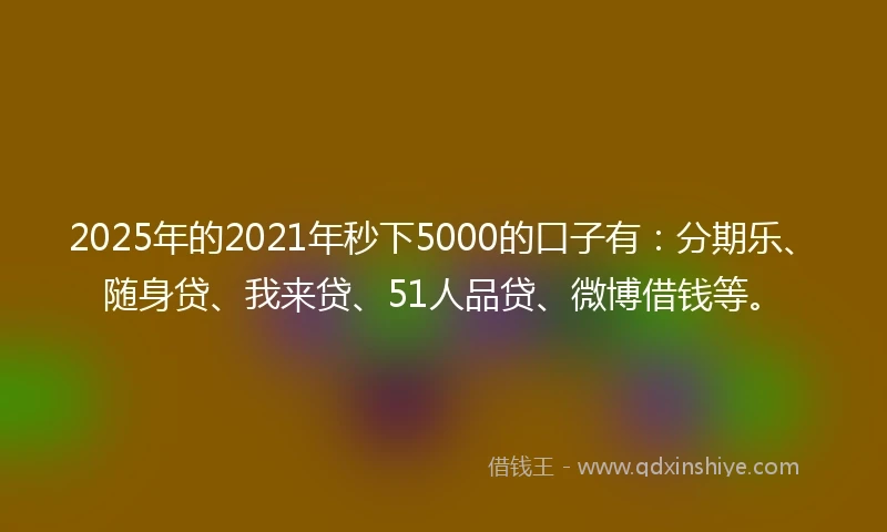 2025年的2021年秒下5000的口子有：分期乐、随身贷、我来贷、51人品贷、微博借钱等。