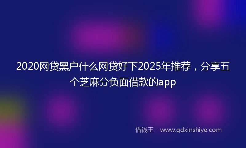 2020网贷黑户什么网贷好下2025年推荐，分享五个芝麻分负面借款的app