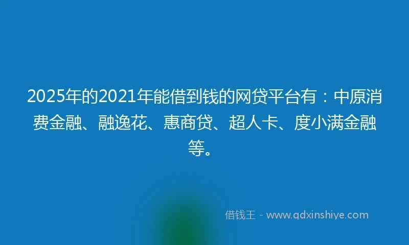 2025年的2021年能借到钱的网贷平台有：中原消费金融、融逸花、惠商贷、超人卡、度小满金融等。