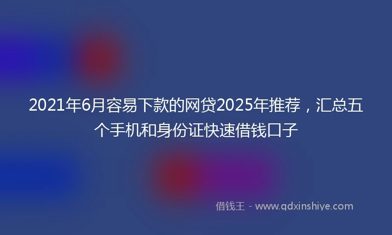 2021年6月容易下款的网贷2025年推荐，汇总五个手机和身份证快速借钱口子