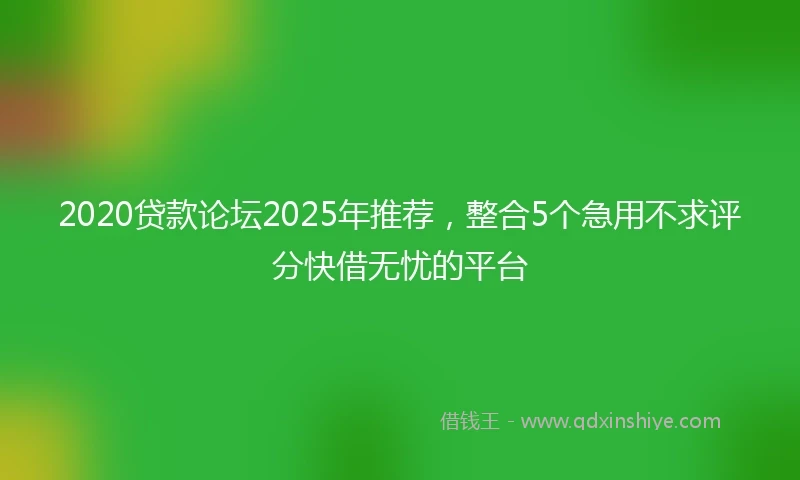 2020贷款论坛2025年推荐，整合5个急用不求评分快借无忧的平台