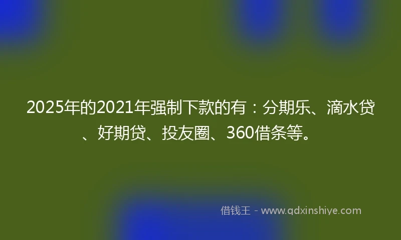 2025年的2021年强制下款的有：分期乐、滴水贷、好期贷、投友圈、360借条等。