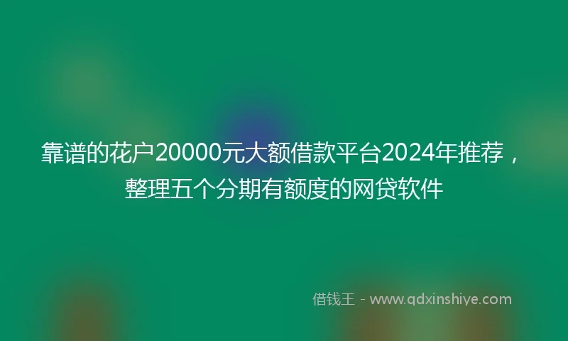 靠谱的花户20000元大额借款平台2024年推荐，整理五个分期有额度的网贷软件