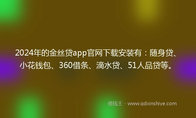 2024年的金丝贷app官网下载安装有：随身贷、小花钱包、360借条、滴水贷、51人品贷等。