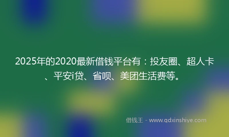2025年的2020最新借钱平台有：投友圈、超人卡、平安i贷、省呗、美团生活费等。