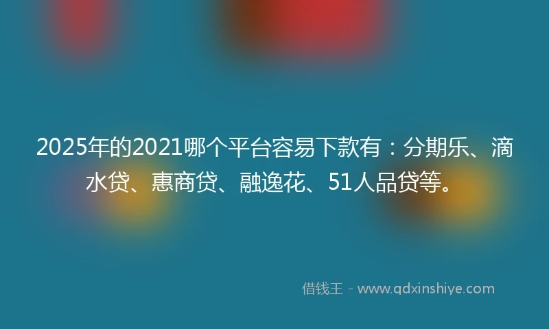 2025年的2021哪个平台容易下款有：分期乐、滴水贷、惠商贷、融逸花、51人品贷等。