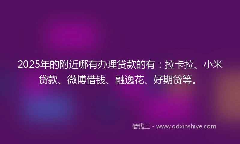 2025年的附近哪有办理贷款的有：拉卡拉、小米贷款、微博借钱、融逸花、好期贷等。
