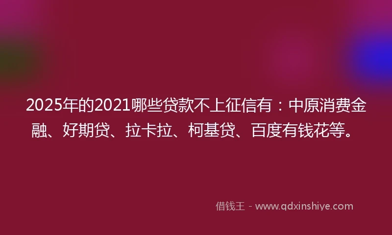 2025年的2021哪些贷款不上征信有：中原消费金融、好期贷、拉卡拉、柯基贷、百度有钱花等。