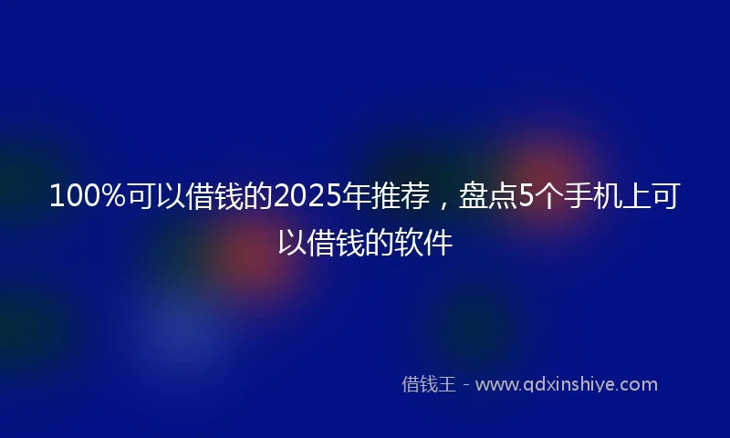 100%可以借钱的2025年推荐，盘点5个手机上可以借钱的软件