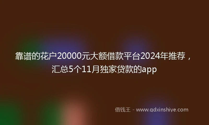 靠谱的花户20000元大额借款平台2024年推荐，汇总5个11月独家贷款的app