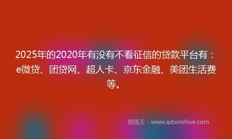 2025年的2020年有没有不看征信的贷款平台有：e微贷、团贷网、超人卡、京东金融、美团生活费等。