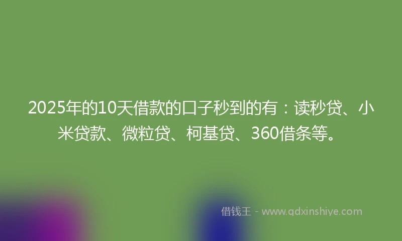 2025年的10天借款的口子秒到的有：读秒贷、小米贷款、微粒贷、柯基贷、360借条等。