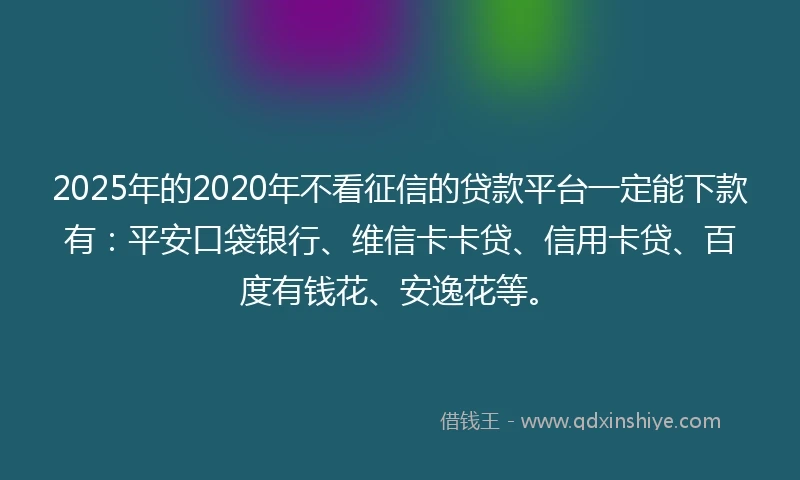 2025年的2020年不看征信的贷款平台一定能下款有：平安口袋银行、维信卡卡贷、信用卡贷、百度有钱花、安逸花等。