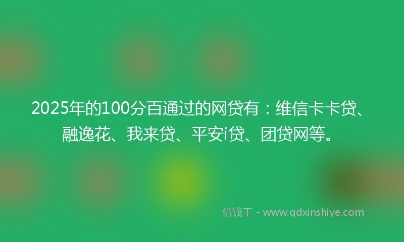 2025年的100分百通过的网贷有：维信卡卡贷、融逸花、我来贷、平安i贷、团贷网等。