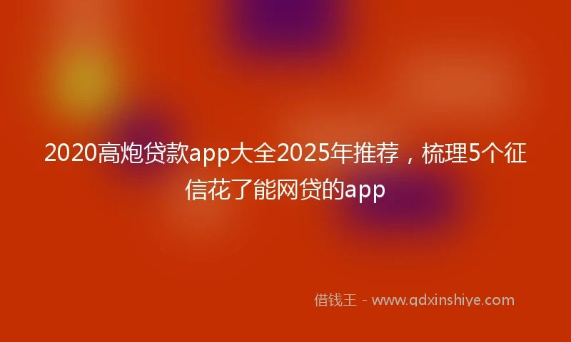 2020高炮贷款app大全2025年推荐，梳理5个征信花了能网贷的app